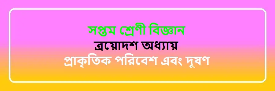 NCTB Class 7 Science Bengali Version Chapter 13 প্রাকৃতিক পরিবেশ এবং দূষণ Solution